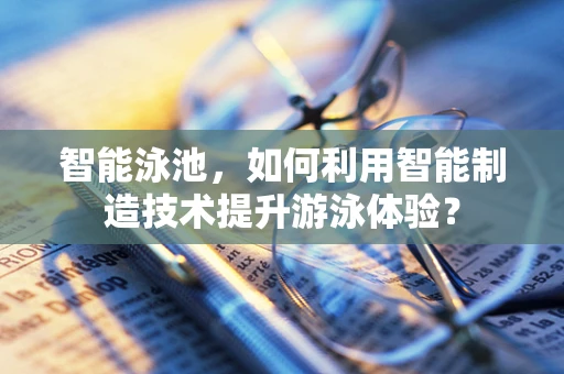 智能泳池，如何利用智能制造技术提升游泳体验？