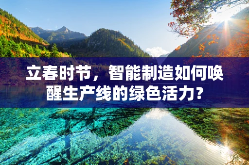 立春时节，智能制造如何唤醒生产线的绿色活力？