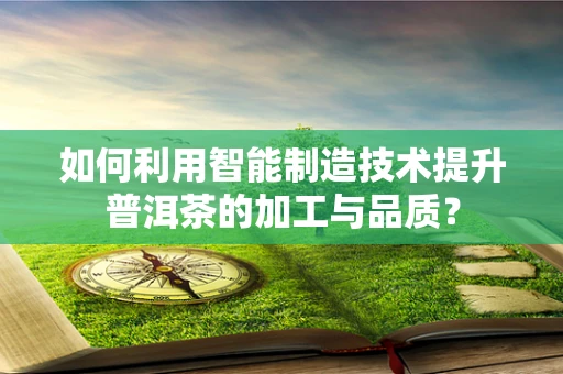 如何利用智能制造技术提升普洱茶的加工与品质？