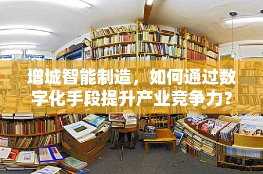 增城智能制造，如何通过数字化手段提升产业竞争力？