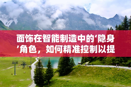 面饰在智能制造中的‘隐身’角色，如何精准控制以提升产品外观质量？