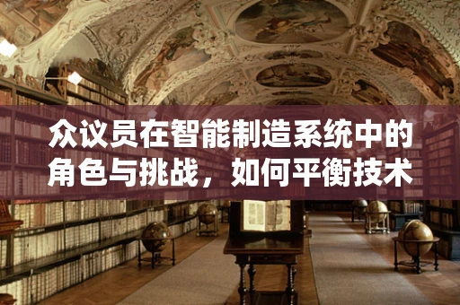 众议员在智能制造系统中的角色与挑战，如何平衡技术与政策决策？