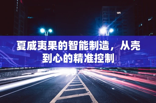 夏威夷果的智能制造，从壳到心的精准控制