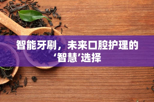 智能牙刷，未来口腔护理的‘智慧’选择