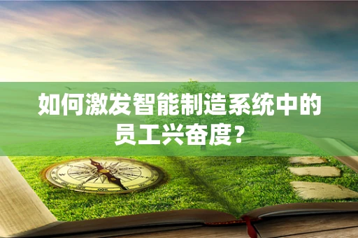 如何激发智能制造系统中的员工兴奋度？