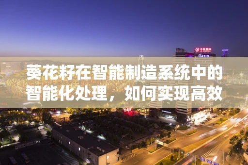 葵花籽在智能制造系统中的智能化处理，如何实现高效分选与质量控制？