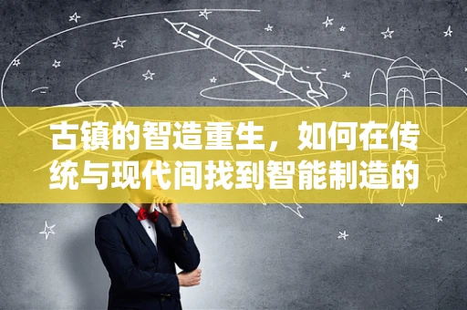 古镇的智造重生，如何在传统与现代间找到智能制造的平衡点？