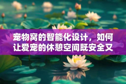 宠物窝的智能化设计，如何让爱宠的休憩空间既安全又智能？