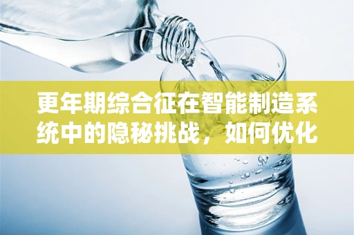 更年期综合征在智能制造系统中的隐秘挑战，如何优化员工健康管理？