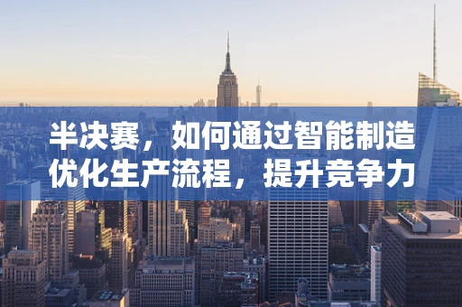半决赛，如何通过智能制造优化生产流程，提升竞争力？