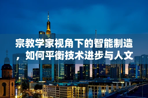 宗教学家视角下的智能制造，如何平衡技术进步与人文价值？