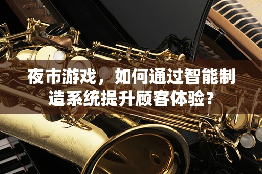 夜市游戏，如何通过智能制造系统提升顾客体验？