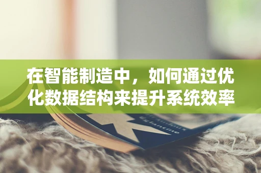 在智能制造中，如何通过优化数据结构来提升系统效率？