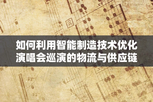 如何利用智能制造技术优化演唱会巡演的物流与供应链管理？