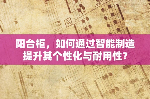 阳台柜，如何通过智能制造提升其个性化与耐用性？