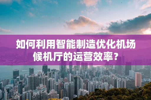 如何利用智能制造优化机场候机厅的运营效率？