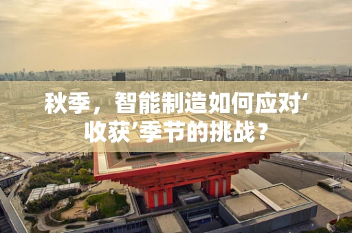 秋季，智能制造如何应对‘收获’季节的挑战？