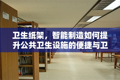 卫生纸架，智能制造如何提升公共卫生设施的便捷与卫生？