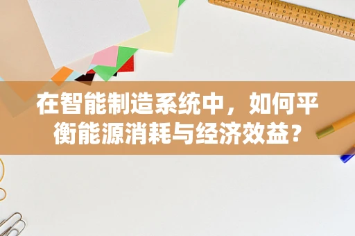 在智能制造系统中，如何平衡能源消耗与经济效益？