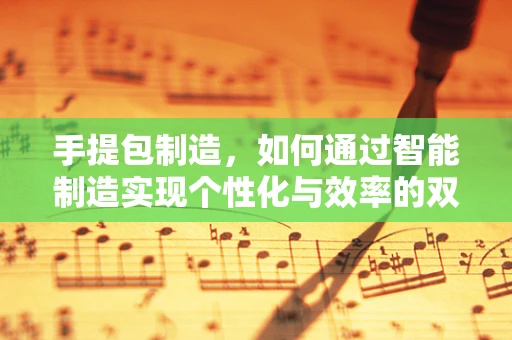 手提包制造，如何通过智能制造实现个性化与效率的双重飞跃？