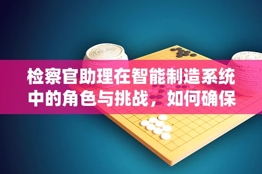 检察官助理在智能制造系统中的角色与挑战，如何确保技术合规与法律边界？