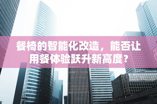 餐椅的智能化改造，能否让用餐体验跃升新高度？