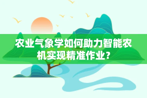 农业气象学如何助力智能农机实现精准作业？