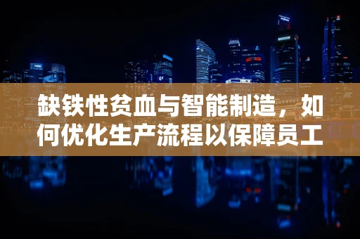 缺铁性贫血与智能制造，如何优化生产流程以保障员工健康？