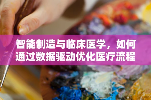 智能制造与临床医学，如何通过数据驱动优化医疗流程？
