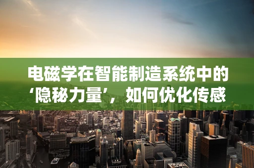 电磁学在智能制造系统中的‘隐秘力量’，如何优化传感器性能？