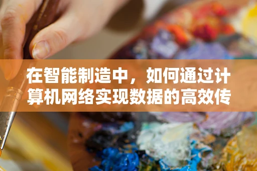 在智能制造中，如何通过计算机网络实现数据的高效传输与安全保障？
