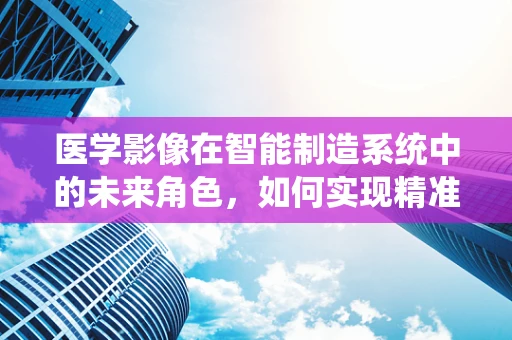 医学影像在智能制造系统中的未来角色，如何实现精准医疗的智能化升级？