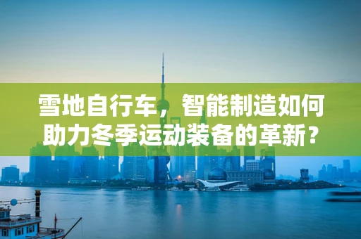 雪地自行车，智能制造如何助力冬季运动装备的革新？