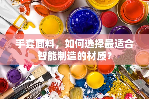 手套面料，如何选择最适合智能制造的材质？