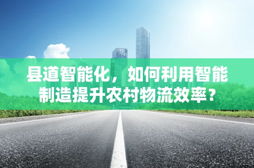 县道智能化，如何利用智能制造提升农村物流效率？
