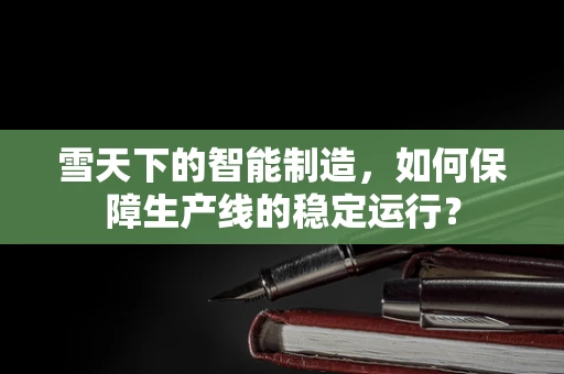 雪天下的智能制造，如何保障生产线的稳定运行？