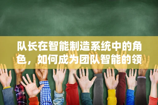 队长在智能制造系统中的角色，如何成为团队智能的领航者？