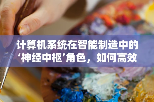 计算机系统在智能制造中的‘神经中枢’角色，如何高效整合与优化？
