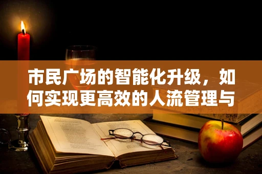 市民广场的智能化升级，如何实现更高效的人流管理与安全保障？