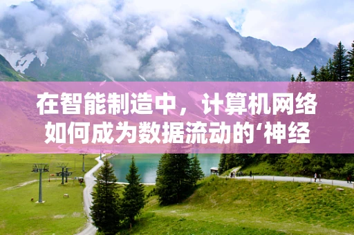 在智能制造中，计算机网络如何成为数据流动的‘神经网络’？