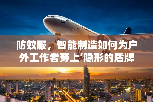 防蚊服，智能制造如何为户外工作者穿上‘隐形的盾牌’？