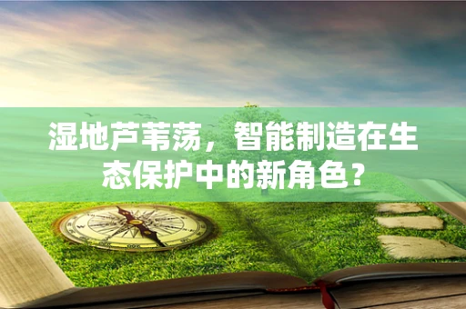 湿地芦苇荡，智能制造在生态保护中的新角色？