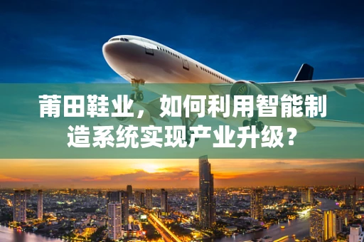 莆田鞋业，如何利用智能制造系统实现产业升级？
