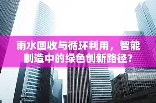 雨水回收与循环利用，智能制造中的绿色创新路径？