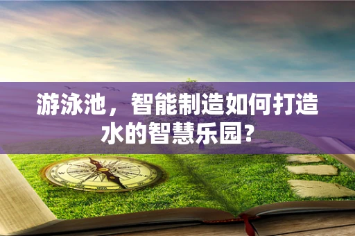 游泳池，智能制造如何打造水的智慧乐园？