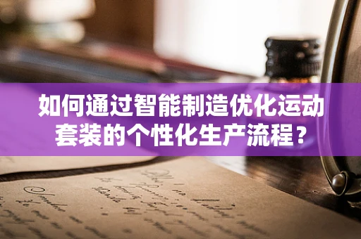 如何通过智能制造优化运动套装的个性化生产流程？