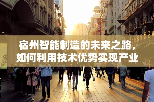 宿州智能制造的未来之路，如何利用技术优势实现产业升级？