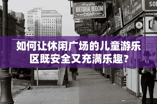 如何让休闲广场的儿童游乐区既安全又充满乐趣？