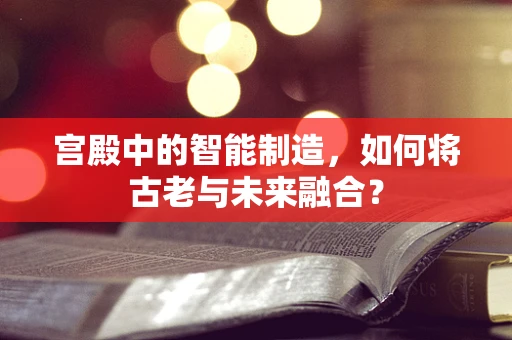 宫殿中的智能制造，如何将古老与未来融合？