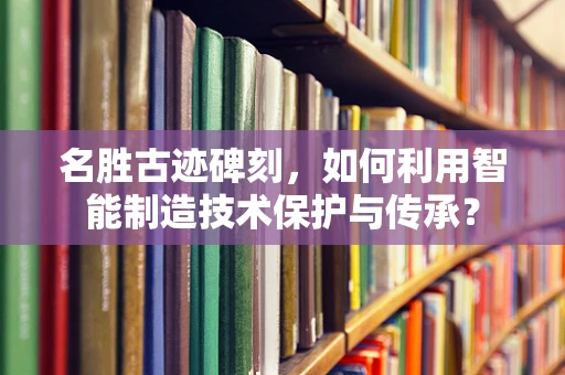 名胜古迹碑刻，如何利用智能制造技术保护与传承？
